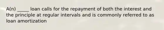 A(n) _____ loan calls for the repayment of both the interest and the principle at regular intervals and is commonly referred to as loan amortization