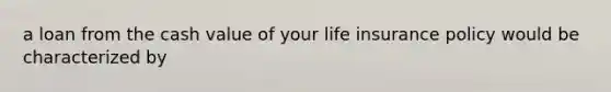 a loan from the cash value of your life insurance policy would be characterized by