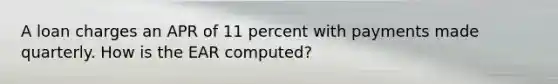 A loan charges an APR of 11 percent with payments made quarterly. How is the EAR computed?