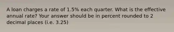 A loan charges a rate of 1.5% each quarter. What is the effective annual rate? Your answer should be in percent rounded to 2 decimal places (i.e. 3.25)