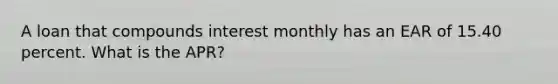 A loan that compounds interest monthly has an EAR of 15.40 percent. What is the APR?