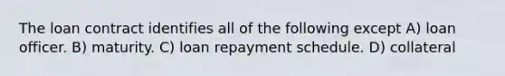 The loan contract identifies all of the following except A) loan officer. B) maturity. C) loan repayment schedule. D) collateral