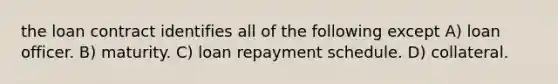 the loan contract identifies all of the following except A) loan officer. B) maturity. C) loan repayment schedule. D) collateral.