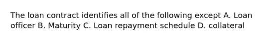 The loan contract identifies all of the following except A. Loan officer B. Maturity C. Loan repayment schedule D. collateral