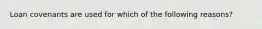 Loan covenants are used for which of the following reasons?