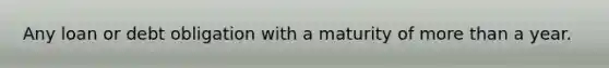 Any loan or debt obligation with a maturity of more than a year.