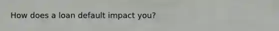 How does a loan default impact you?