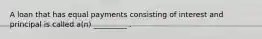 A loan that has equal payments consisting of interest and principal is called a(n) _________ .