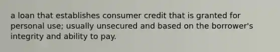 a loan that establishes consumer credit that is granted for personal use; usually unsecured and based on the borrower's integrity and ability to pay.