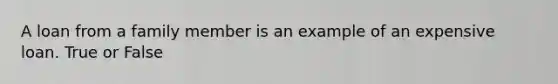 A loan from a family member is an example of an expensive loan. True or False