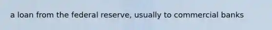 a loan from the federal reserve, usually to commercial banks