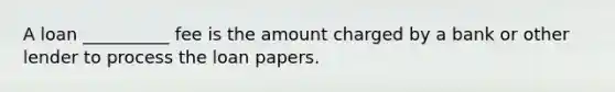 A loan __________ fee is the amount charged by a bank or other lender to process the loan papers.