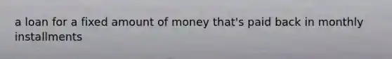 a loan for a fixed amount of money that's paid back in monthly installments