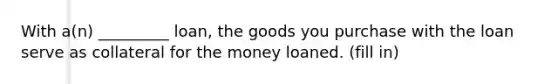 With a(n) _________ loan, the goods you purchase with the loan serve as collateral for the money loaned. (fill in)