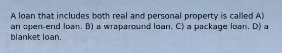 A loan that includes both real and personal property is called A) an open-end loan. B) a wraparound loan. C) a package loan. D) a blanket loan.