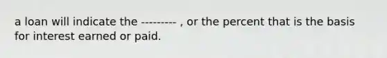a loan will indicate the --------- , or the percent that is the basis for interest earned or paid.