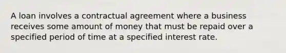 A loan involves a contractual agreement where a business receives some amount of money that must be repaid over a specified period of time at a specified interest rate.