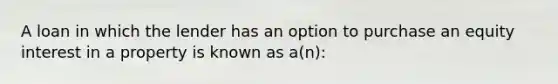 A loan in which the lender has an option to purchase an equity interest in a property is known as a(n):