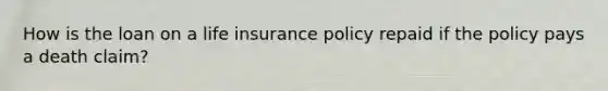 How is the loan on a life insurance policy repaid if the policy pays a death claim?