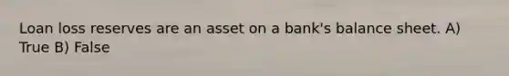 Loan loss reserves are an asset on a bank's balance sheet. A) True B) False