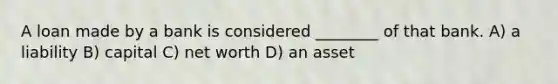 A loan made by a bank is considered ________ of that bank. A) a liability B) capital C) net worth D) an asset