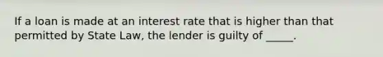 If a loan is made at an interest rate that is higher than that permitted by State Law, the lender is guilty of _____.