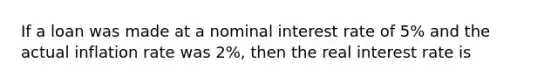 If a loan was made at a nominal interest rate of 5% and the actual inflation rate was 2%, then the real interest rate is