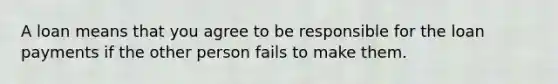 A loan means that you agree to be responsible for the loan payments if the other person fails to make them.