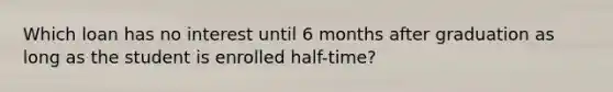 Which loan has no interest until 6 months after graduation as long as the student is enrolled half-time?