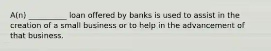 A(n) __________ loan offered by banks is used to assist in the creation of a small business or to help in the advancement of that business.