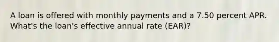 A loan is offered with monthly payments and a 7.50 percent APR. What's the loan's effective annual rate (EAR)?