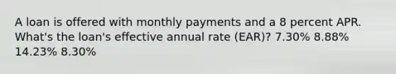 A loan is offered with monthly payments and a 8 percent APR. What's the loan's effective annual rate (EAR)? 7.30% 8.88% 14.23% 8.30%