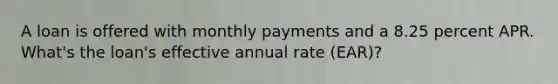 A loan is offered with monthly payments and a 8.25 percent APR. What's the loan's effective annual rate (EAR)?