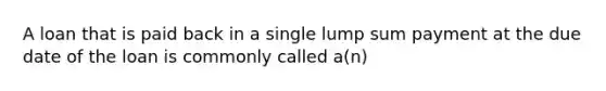 A loan that is paid back in a single lump sum payment at the due date of the loan is commonly called a(n)