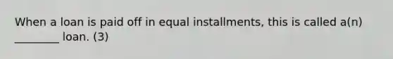 When a loan is paid off in equal installments, this is called a(n) ________ loan. (3)