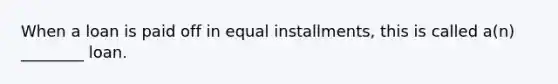 When a loan is paid off in equal installments, this is called a(n) ________ loan.