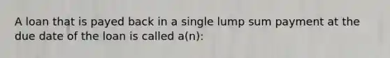 A loan that is payed back in a single lump sum payment at the due date of the loan is called a(n):