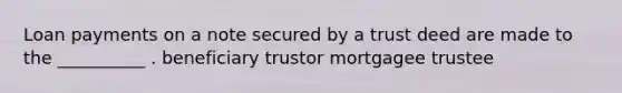 Loan payments on a note secured by a trust deed are made to the __________ . beneficiary trustor mortgagee trustee