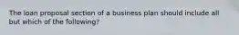 The loan proposal section of a business plan should include all but which of the following?