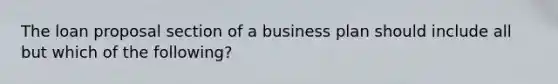 The loan proposal section of a business plan should include all but which of the following?