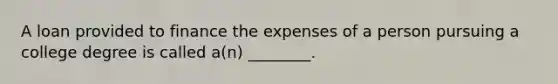 A loan provided to finance the expenses of a person pursuing a college degree is called a(n) ________.