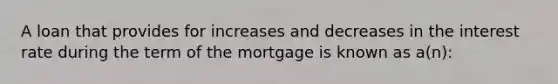 A loan that provides for increases and decreases in the interest rate during the term of the mortgage is known as a(n):