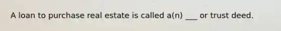 A loan to purchase real estate is called a(n) ___ or trust deed.
