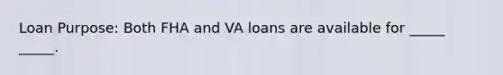 Loan Purpose: Both FHA and VA loans are available for _____ _____.