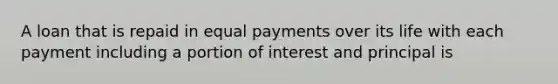 A loan that is repaid in equal payments over its life with each payment including a portion of interest and principal is