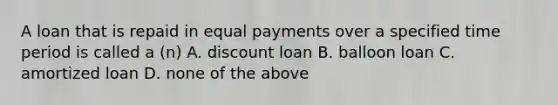 A loan that is repaid in equal payments over a specified time period is called a (n) A. discount loan B. balloon loan C. amortized loan D. none of the above