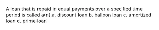 A loan that is repaid in equal payments over a specified time period is called a(n) a. discount loan b. balloon loan c. amortized loan d. prime loan