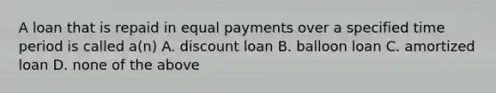 A loan that is repaid in equal payments over a specified time period is called a(n) A. discount loan B. balloon loan C. amortized loan D. none of the above