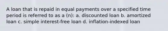 A loan that is repaid in equal payments over a specified time period is referred to as a (n): a. discounted loan b. amortized loan c. simple interest-free loan d. inflation-indexed loan