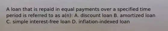 A loan that is repaid in equal payments over a specified time period is referred to as a(n): A. discount loan B. amortized loan C. simple interest-free loan D. inflation-indexed loan